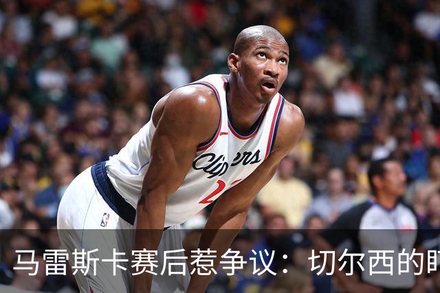 马雷斯卡赛后惹争议：切尔西的盯人战术遭巴黎重创